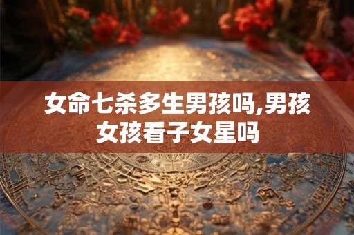 女命七杀多生男孩吗,男孩女孩看子女星吗