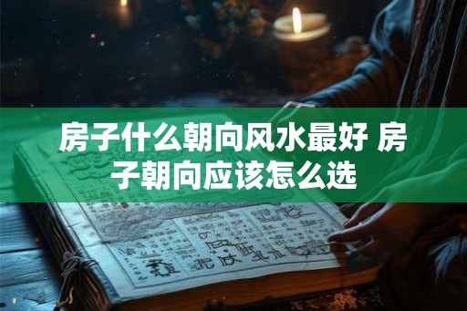 房子什么朝向风水最好 房子朝向应该怎么选