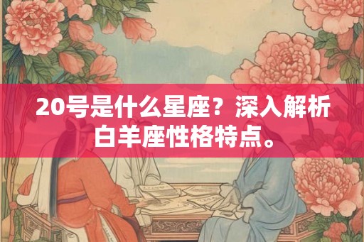 20号是什么星座？深入解析白羊座性格特点。