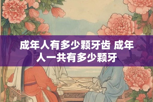 成年人有多少颗牙齿 成年人一共有多少颗牙