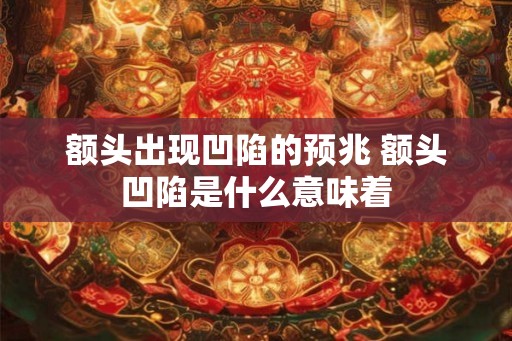 额头出现凹陷的预兆 额头凹陷是什么意味着 额头出现凹陷的预兆 额头凹陷是什么意味着