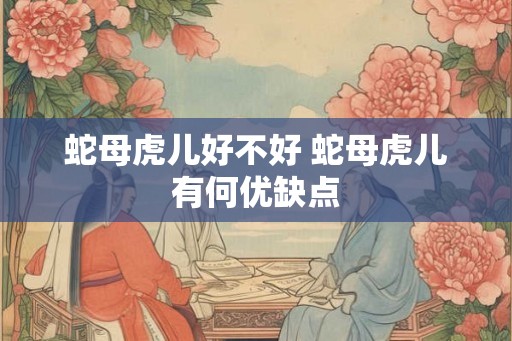 蛇母虎儿好不好 蛇母虎儿有何优缺点