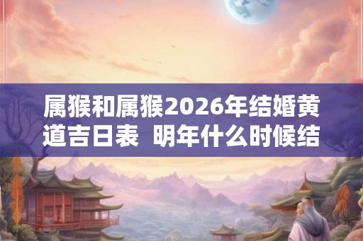 属猴和属猴2026年结婚黄道吉日表  明年什么时候结婚好
