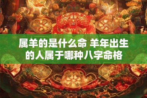 属羊的是什么命 羊年出生的人属于哪种八字命格