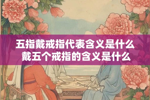 五指戴戒指代表含义是什么 戴五个戒指的含义是什么
