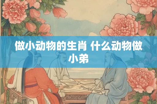 做小动物的生肖 什么动物做小弟