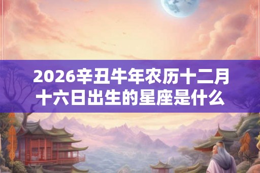 2026辛丑牛年农历十二月十六日出生的星座是什么