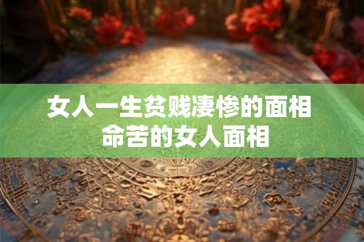 女人一生贫贱凄惨的面相  命苦的女人面相