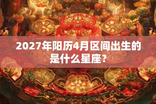 2027年阳历4月区间出生的是什么星座？