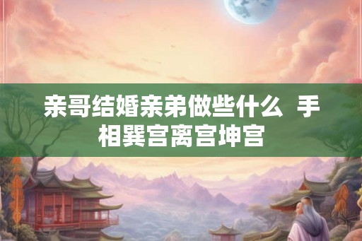 亲哥结婚亲弟做些什么  手相巽宫离宫坤宫