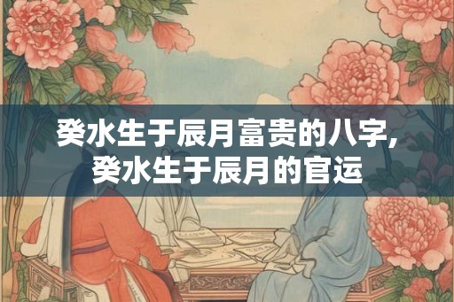 癸水生于辰月富贵的八字,癸水生于辰月的官运