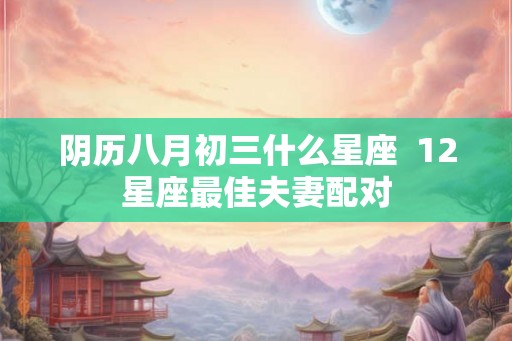阴历八月初三什么星座  12星座最佳夫妻配对