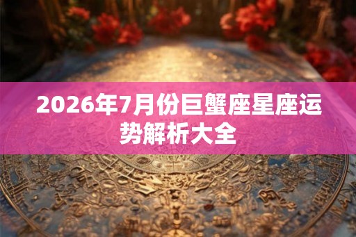 2026年7月份巨蟹座星座运势解析大全