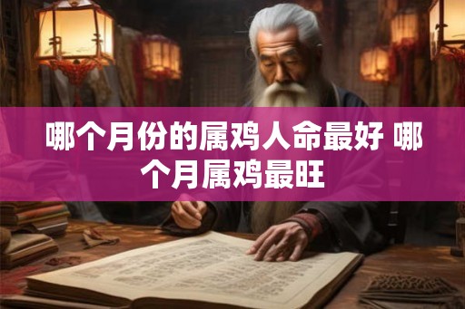 哪个月份的属鸡人命最好 哪个月属鸡最旺 哪个月份的属鸡人命最好 哪个月属鸡最旺