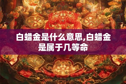 白蜡金是什么意思,白蜡金是属于几等命