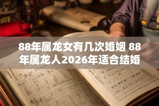 88年属龙女有几次婚姻 88年属龙人2026年适合结婚吗 88年属龙女有几次婚姻 88年属龙人2026年适合结婚吗