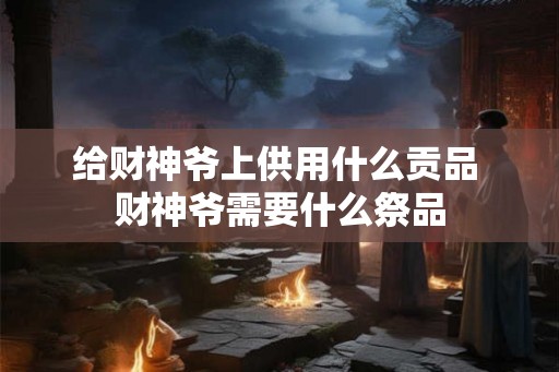 给财神爷上供用什么贡品 财神爷需要什么祭品