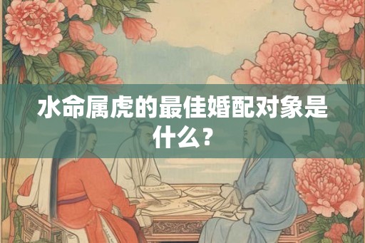 水命属虎的最佳婚配对象是什么? 水命属虎的最佳婚配对象是什么?