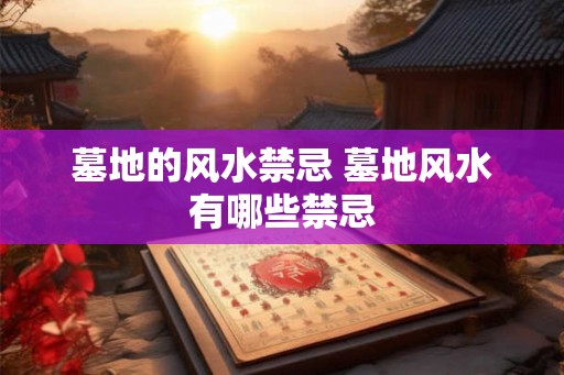 墓地的风水禁忌 墓地风水有哪些禁忌
