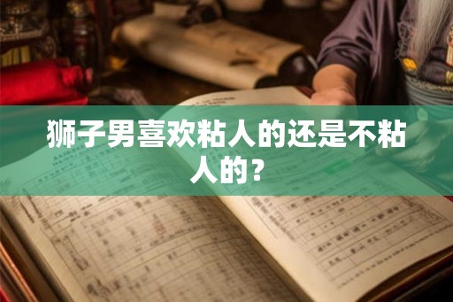 狮子男喜欢粘人的还是不粘人的? 狮子男喜欢粘人的还是不粘人的?