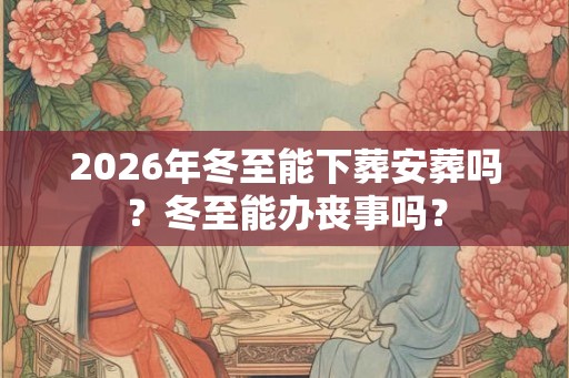 2026年冬至能下葬安葬吗？冬至能办丧事吗？