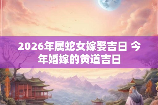 2026年属蛇女嫁娶吉日 今年婚嫁的黄道吉日