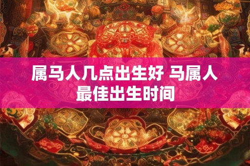 属马人几点出生好 马属人最佳出生时间