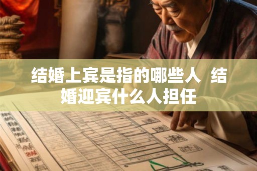 结婚上宾是指的哪些人 结婚迎宾什么人担任 结婚上宾是指的哪些人 结婚迎宾什么人担任