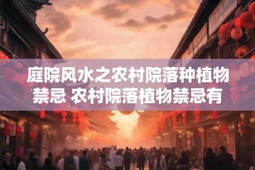 庭院风水之农村院落种植物禁忌 农村院落植物禁忌有哪些 庭院风水之农村院落种植物禁忌 农村院落植物禁忌有哪些