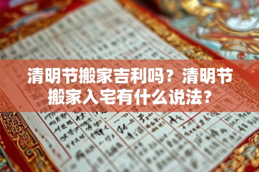 清明节搬家吉利吗?清明节搬家入宅有什么说法? 清明节搬家吉利吗?清明节搬家入宅有什么说法?