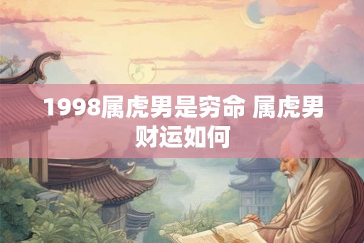 1998属虎男是穷命 属虎男财运如何 1998属虎男是穷命 属虎男财运如何