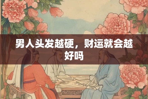 男人头发越硬,财运就会越好吗 男人头发越硬,财运就会越好吗