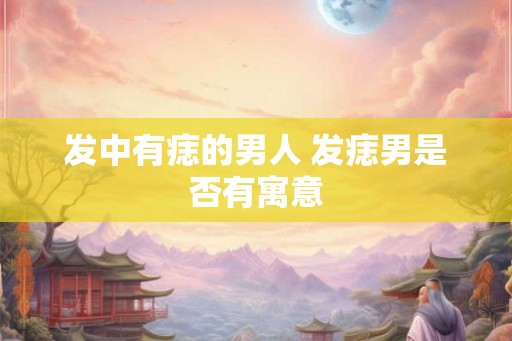 发中有痣的男人 发痣男是否有寓意