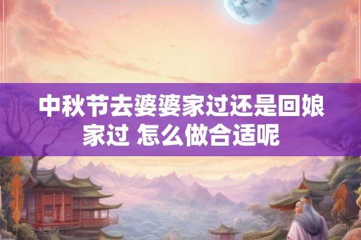 中秋节去婆婆家过还是回娘家过 怎么做合适呢