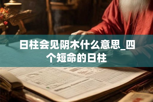 日柱会见阴木什么意思_四个短命的日柱