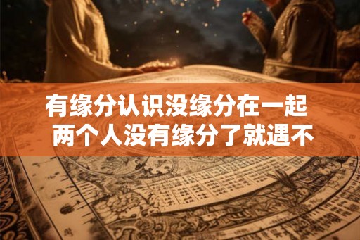 有缘分认识没缘分在一起  两个人没有缘分了就遇不到了