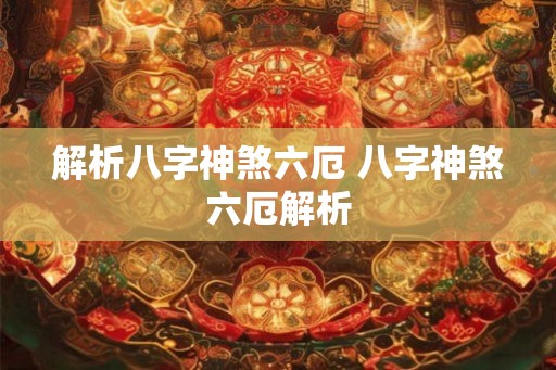 解析八字神煞六厄 八字神煞六厄解析