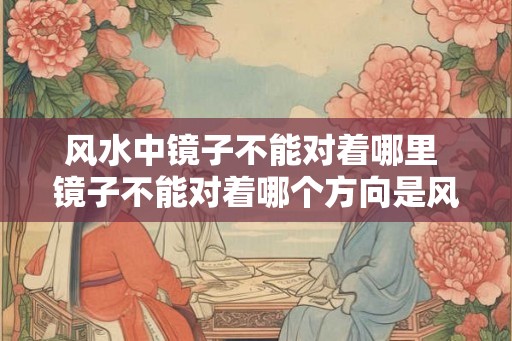 风水中镜子不能对着哪里 镜子不能对着哪个方向是风水禁忌