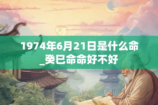 1974年6月21日是什么命_癸巳命命好不好
