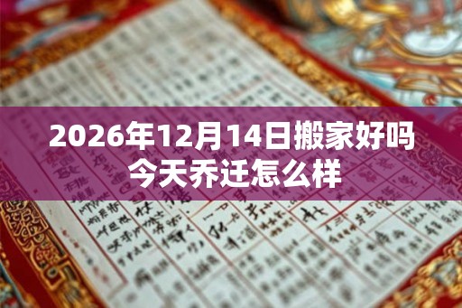 2026年12月14日搬家好吗 今天乔迁怎么样
