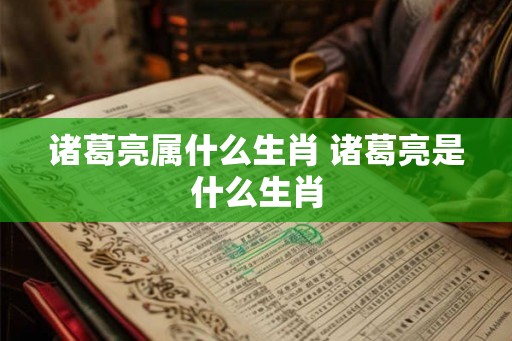 诸葛亮属什么生肖 诸葛亮是什么生肖