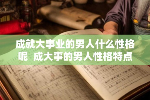 成就大事业的男人什么性格呢 成大事的男人性格特点 成就大事业的男人什么性格呢 成大事的男人性格特点