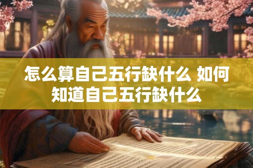 怎么算自己五行缺什么 如何知道自己五行缺什么 怎么算自己五行缺什么 如何知道自己五行缺什么