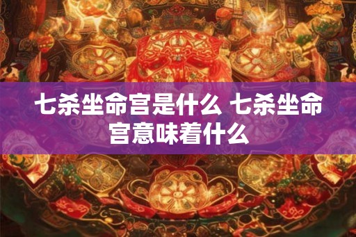 七杀坐命宫是什么 七杀坐命宫意味着什么