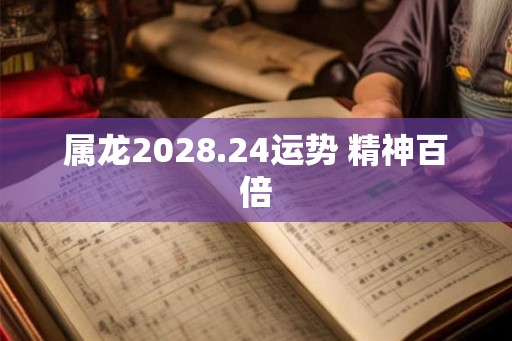 属龙2028.24运势 精神百倍 属龙2028.24运势 精神百倍