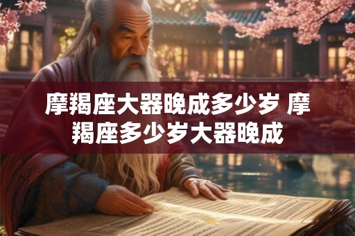 摩羯座大器晚成多少岁 摩羯座多少岁大器晚成
