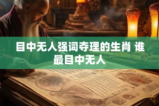 目中无人强词夺理的生肖 谁最目中无人