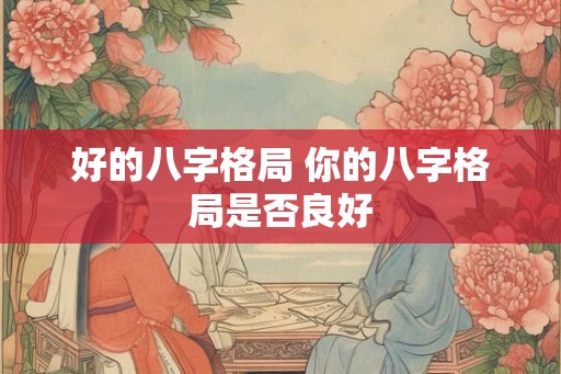 好的八字格局 你的八字格局是否良好