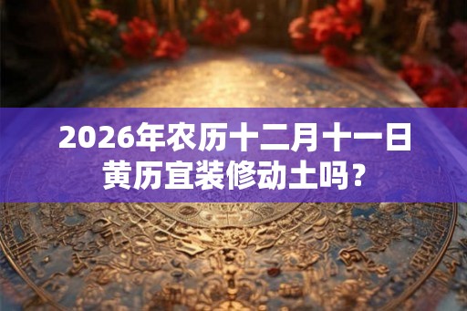 2026年农历十二月十一日黄历宜装修动土吗？