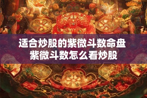 适合炒股的紫微斗数命盘 紫微斗数怎么看炒股